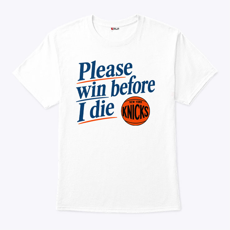 Please Win Before I Die New York Knicks T Shirt HFN Hoodie Sweatshirt Tshirt