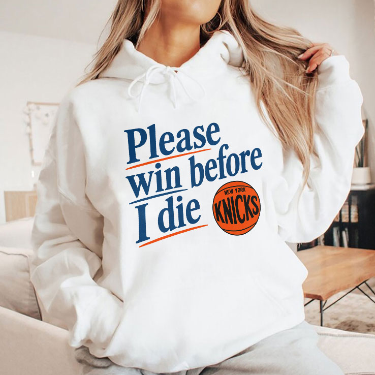 Please Win Before I Die New York Knicks T Shirt HFN Hoodie Sweatshirt Tshirt