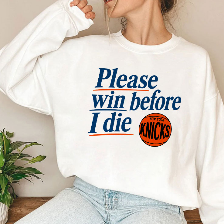 Please Win Before I Die New York Knicks T Shirt HFN Hoodie Sweatshirt Tshirt