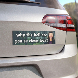 Why the Hell Are You So Close  Loca? / Funny Car Bumper Magnet OR Sticker / Meme Car Accessory  Car Magnet / Waterproof Vinyl Car Decal HFN